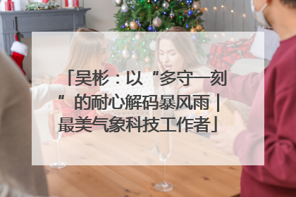吴彬：以“多守一刻”的耐心解码暴风雨｜最美气象科技工作者