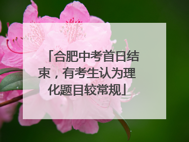 合肥中考首日结束，有考生认为理化题目较常规