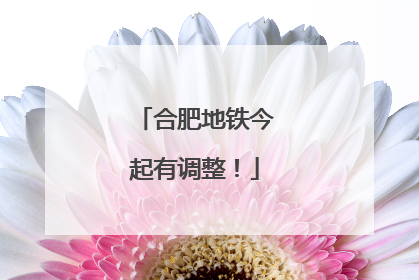 合肥地铁今起有调整！