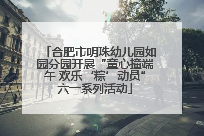 合肥市明珠幼儿园如园分园开展“童心撞端午 欢乐‘粽’动员”六一系列活动