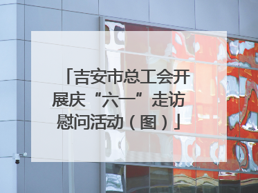 吉安市总工会开展庆“六一”走访慰问活动（图）