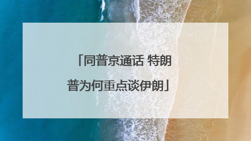 同普京通话 特朗普为何重点谈伊朗