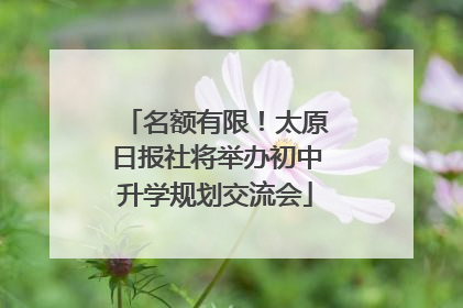 名额有限！太原日报社将举办初中升学规划交流会