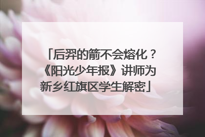 后羿的箭不会熔化？《阳光少年报》讲师为新乡红旗区学生解密
