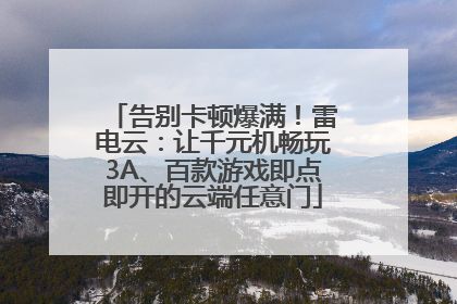 告别卡顿爆满！雷电云：让千元机畅玩3A、百款游戏即点即开的云端任意门