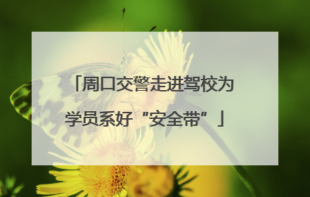 周口交警走进驾校为学员系好“安全带”