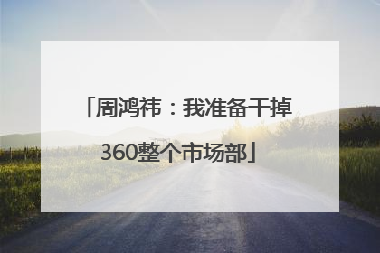 周鸿祎：我准备干掉360整个市场部