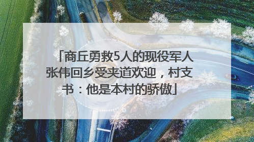 商丘勇救5人的现役军人张伟回乡受夹道欢迎，村支书：他是本村的骄傲