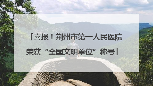 喜报！荆州市第一人民医院荣获“全国文明单位”称号