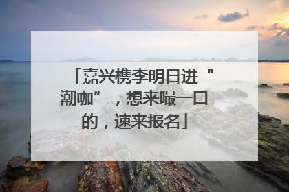 嘉兴槜李明日进“潮咖”，想来嘬一口的，速来报名