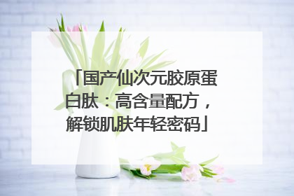 国产仙次元胶原蛋白肽：高含量配方，解锁肌肤年轻密码
