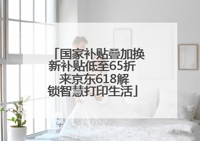 国家补贴叠加换新补贴低至65折 来京东618解锁智慧打印生活