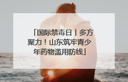国际禁毒日丨多方聚力！山东筑牢青少年药物滥用防线