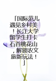 国际范儿遇见乡村美！长江大学留学生打卡石首桃花山，解锁农文旅新玩法！