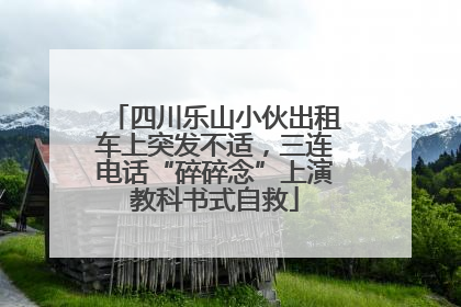 四川乐山小伙出租车上突发不适，三连电话“碎碎念”上演教科书式自救