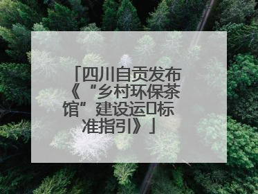 四川自贡发布《“乡村环保茶馆”建设运⾏标准指引》