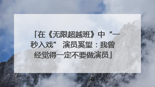 在《无限超越班》中“一秒入戏” 演员奚望：我曾经觉得一定不要做演员