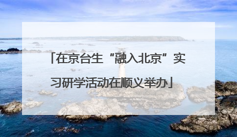 在京台生“融入北京”实习研学活动在顺义举办