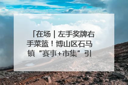 在场｜左手奖牌右手菜篮！博山区石马镇“赛事+市集”引燃周末经济