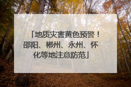 地质灾害黄色预警！邵阳、郴州、永州、怀化等地注意防范