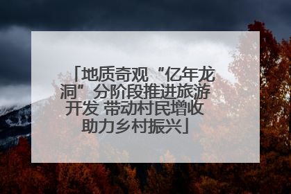 地质奇观“亿年龙洞”分阶段推进旅游开发 带动村民增收助力乡村振兴