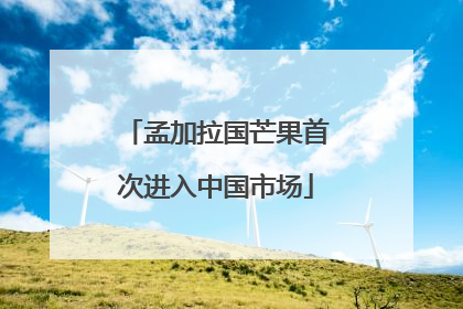 孟加拉国芒果首次进入中国市场
