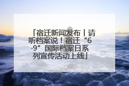 宿迁新闻发布丨请听档案说！宿迁“6·9”国际档案日系列宣传活动上线