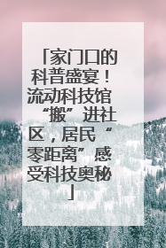 家门口的科普盛宴！流动科技馆“搬”进社区，居民“零距离”感受科技奥秘