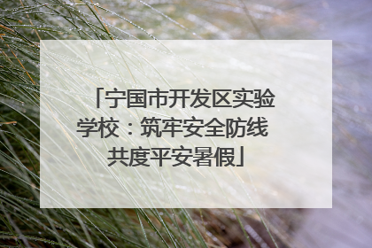 宁国市开发区实验学校：筑牢安全防线 共度平安暑假