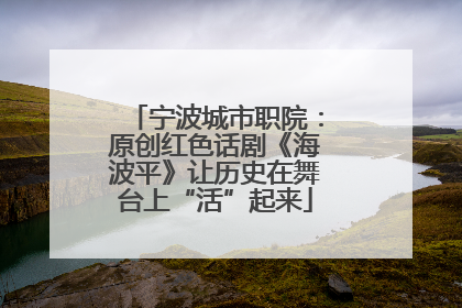 宁波城市职院：原创红色话剧《海波平》让历史在舞台上“活”起来