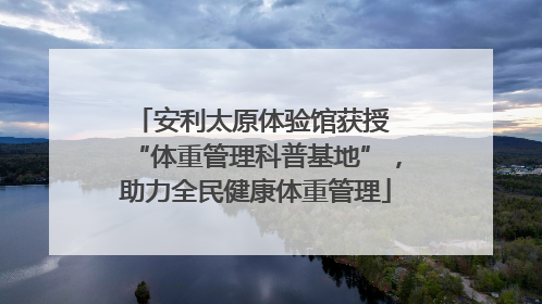 安利太原体验馆获授 “体重管理科普基地”，助力全民健康体重管理