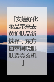 安婕妤化妆品带来去黄护肤品新选择，东方植萃揭晓肌肤透亮玄机