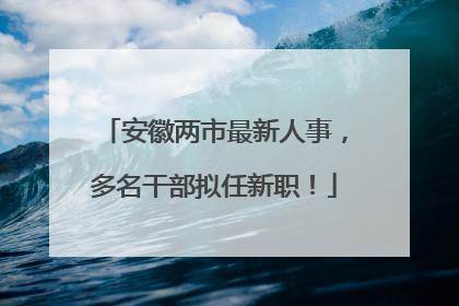 安徽两市最新人事，多名干部拟任新职！