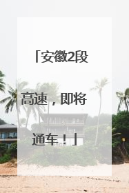 安徽2段高速，即将通车！