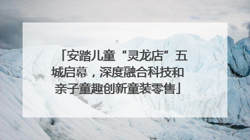 安踏儿童“灵龙店”五城启幕，深度融合科技和亲子童趣创新童装零售