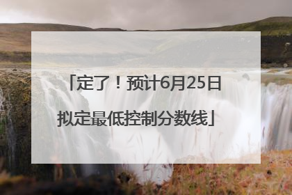 定了！预计6月25日拟定最低控制分数线