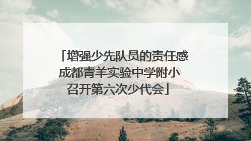 增强少先队员的责任感 成都青羊实验中学附小召开第六次少代会