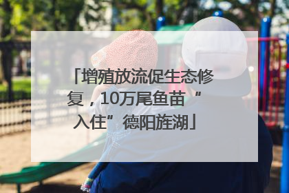 增殖放流促生态修复，10万尾鱼苗“入住”德阳旌湖