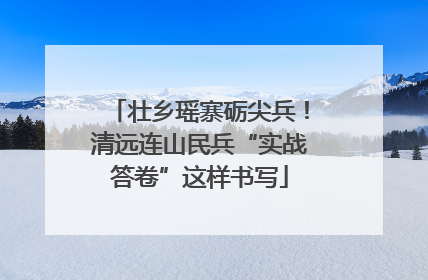 壮乡瑶寨砺尖兵！清远连山民兵“实战答卷”这样书写