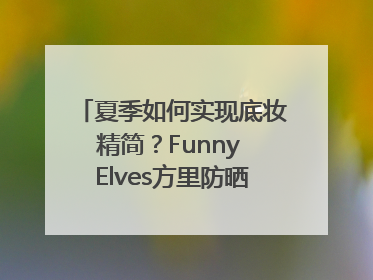 夏季如何实现底妆精简？Funny Elves方里防晒粉底液一步到位