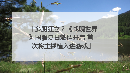 多厨狂喜？《战舰世界》国服夏日燃情开启 首次将主播植入进游戏