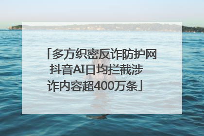 多方织密反诈防护网 抖音AI日均拦截涉诈内容超400万条