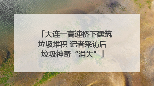 大连一高速桥下建筑垃圾堆积 记者采访后垃圾神奇“消失”