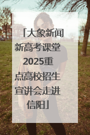 大象新闻新高考课堂2025重点高校招生宣讲会走进信阳