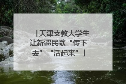 天津支教大学生让新疆民歌“传下去”“活起来”