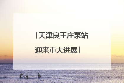 天津良王庄泵站迎来重大进展