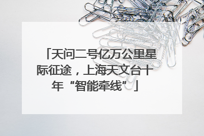 天问二号亿万公里星际征途，上海天文台十年“智能牵线”