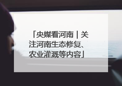 央媒看河南｜关注河南生态修复、农业灌溉等内容