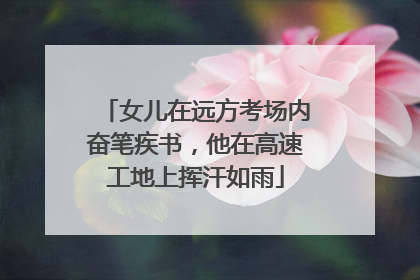女儿在远方考场内奋笔疾书，他在高速工地上挥汗如雨