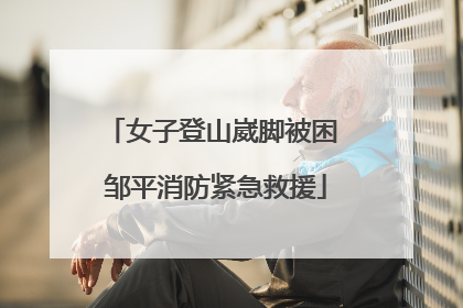 女子登山崴脚被困 邹平消防紧急救援